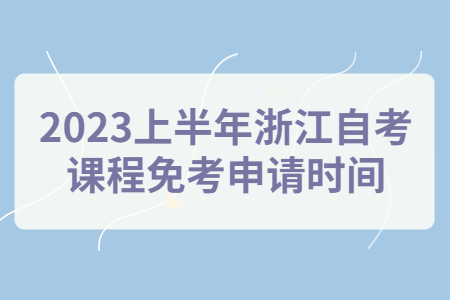 2023上半年浙江自考課程免考申請時間.jpg