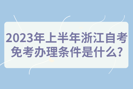 2023年上半年浙江自考免考辦理條件是什么?.jpg