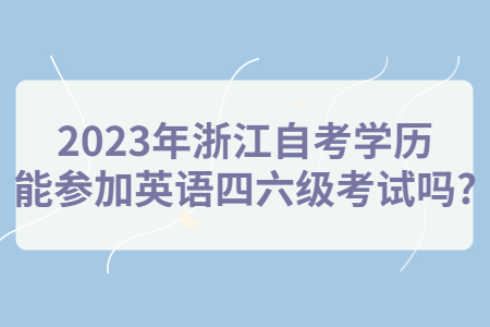 2023年浙江自考學歷能參加英語四六級考試嗎?.jpg