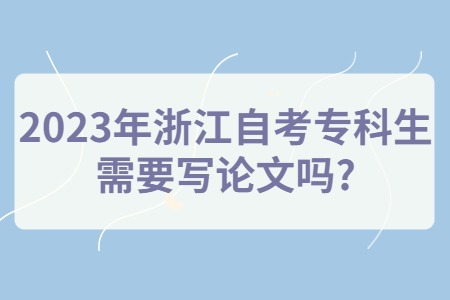 2023年浙江自考專科生需要寫論文嗎?.jpg