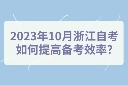 2023年10月浙江自考如何提高備考效率?.jpg