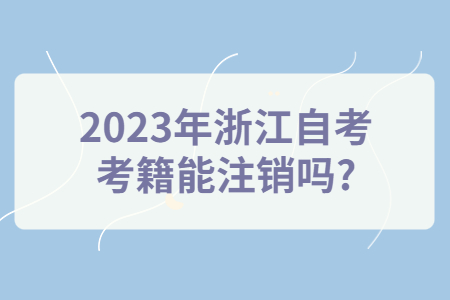 2023年浙江自考考籍能注銷嗎?.jpg