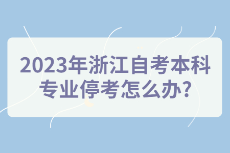 2023年浙江自考本科專業停考怎么辦?.jpg