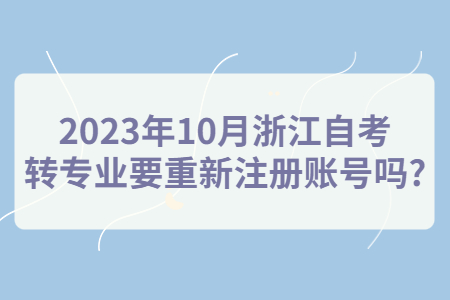 2023年10月浙江自考轉專業要重新注冊賬號嗎?.jpg