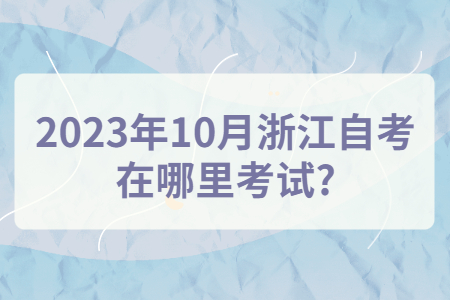 2023年10月浙江自考在哪里考試?.jpg