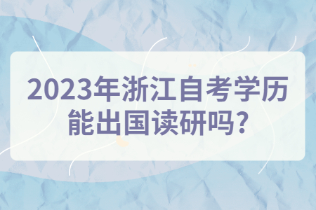 2023年浙江自考學歷能出國讀研嗎?.jpg
