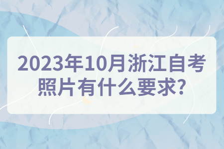 2023年10月浙江自考照片有什么要求?.jpg
