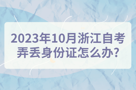 2023年10月浙江自考弄丟身份證怎么辦?.jpg