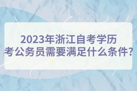 2023年浙江自考學歷考公務員需要滿足什么條件?.jpg