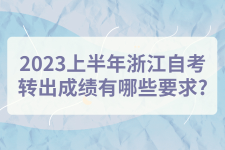 2023上半年浙江自考轉出成績有哪些要求?.jpg