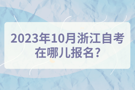 2023年10月浙江自考在哪兒報名?.jpg