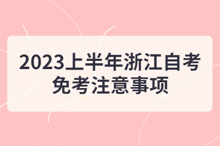 2023上半年浙江自考免考注意事項.jpg