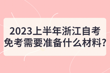 2023上半年浙江自考免考需要準備什么材料?.jpg