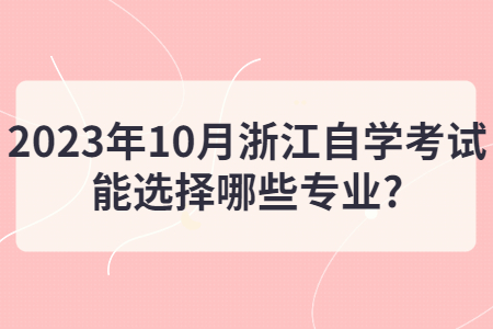 2023年10月浙江自學(xué)考試能選擇哪些專業(yè)?.jpg