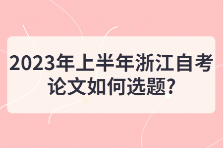 2023年上半年浙江自考論文如何選題?.jpg
