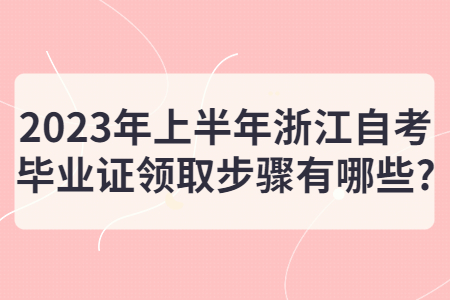2023年上半年浙江自考畢業證領取步驟有哪些?.jpg