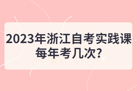 2023年浙江自考實踐課每年考幾次?.jpg