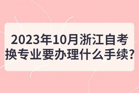 2023年10月浙江自考換專業要辦理什么手續?.jpg