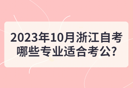 2023年10月浙江自考哪些專業適合考公?.jpg