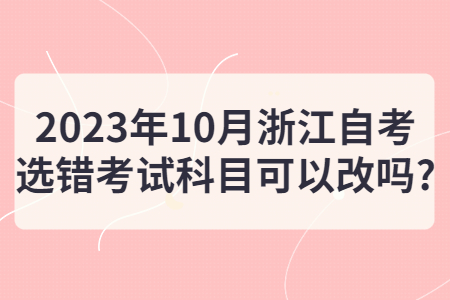 2023年10月浙江自考選錯考試科目可以改嗎?.jpg