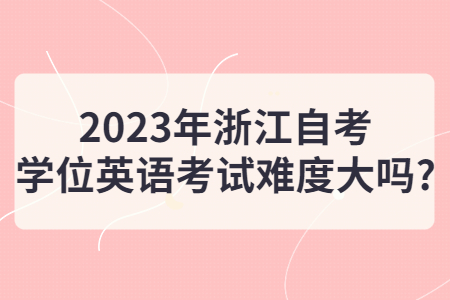 2023年浙江自考學位英語考試難度大嗎?.jpg