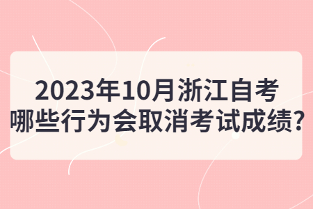 2023年10月浙江自考哪些行為會取消考試成績?.jpg
