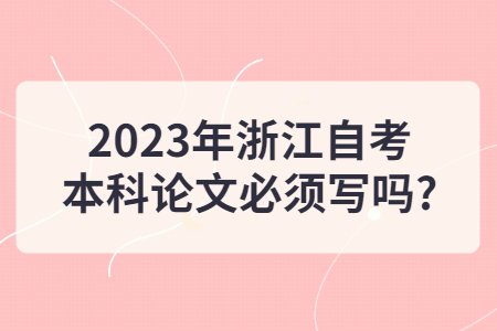 2023年浙江自考本科論文必須寫嗎?.jpg