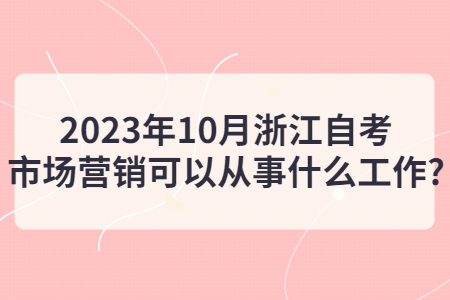 2023年10月浙江自考市場營銷可以從事什么工作?.jpg