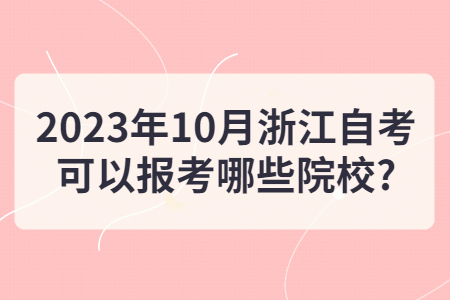 2023年10月浙江自考可以報考哪些院校?.jpg