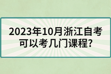 2023年10月浙江自考可以考幾門課程?.jpg
