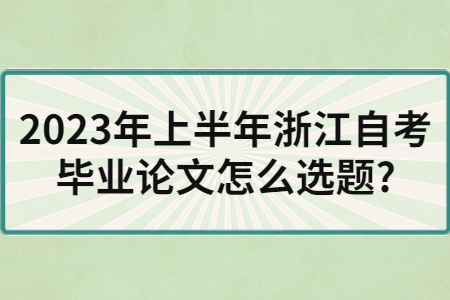 2023年上半年浙江自考畢業論文怎么選題?.jpg