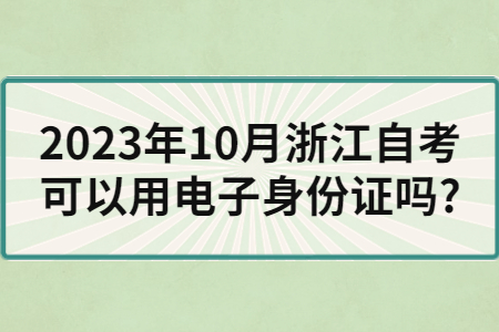2023年10月浙江自考可以用電子身份證嗎?.jpg