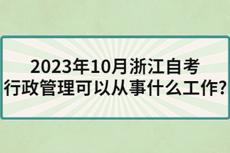 2023年10月浙江自考行政管理可以從事什么工作?.jpg