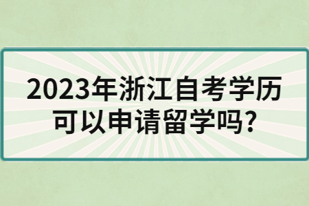 2023年浙江自考學(xué)歷可以申請留學(xué)嗎?.jpg