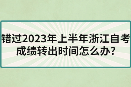 錯過2023年上半年浙江自考成績轉出時間怎么辦?.jpg