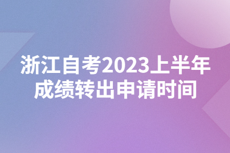 浙江自考2023上半年成績轉出申請時間.jpg