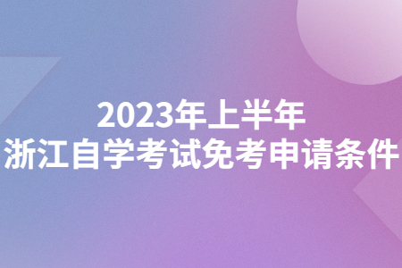 2023年上半年浙江自學考試免考申請條件.jpg