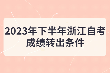 2023年下半年浙江自考成績轉出條件.jpg