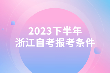 2023下半年浙江自考報考條件.jpg