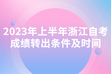 2023年上半年浙江自考成績轉出條件及時間.jpg