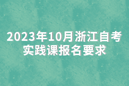 2023年10月浙江自考實踐課報名要求.jpg