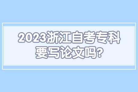2023浙江自考專科要寫論文嗎?.jpg