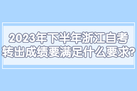 2023年下半年浙江自考轉(zhuǎn)出成績要滿足什么要求?.jpg