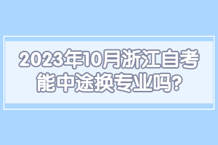 2023年10月浙江自考能中途換專業嗎?.jpg