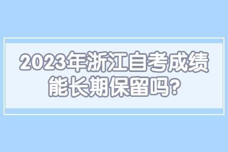 2023年浙江自考成績能長期保留嗎?.jpg