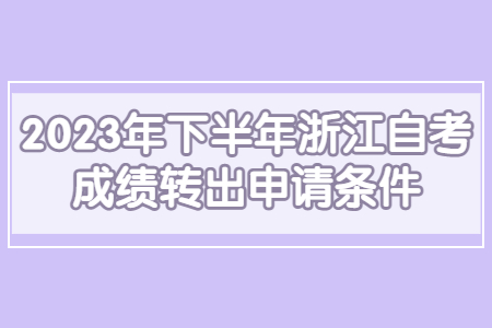 2023年下半年浙江自考成績轉(zhuǎn)出申請條件.jpg