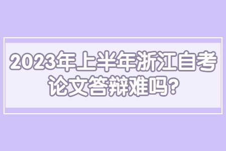 2023年上半年浙江自考論文答辯難嗎?.jpg