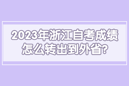 2023年浙江自考成績(jī)?cè)趺崔D(zhuǎn)出到外省?.jpg