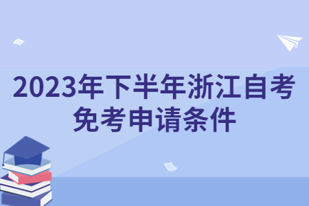 2023年下半年浙江自考免考申請條件.jpg
