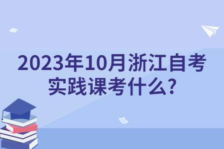 2023年10月浙江自考實踐課考什么?.jpg
